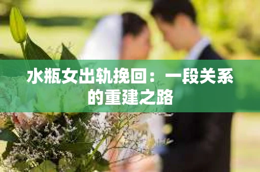 水瓶女出轨挽回：一段关系的重建之路