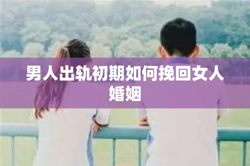 男人出轨初期如何挽回女人婚姻