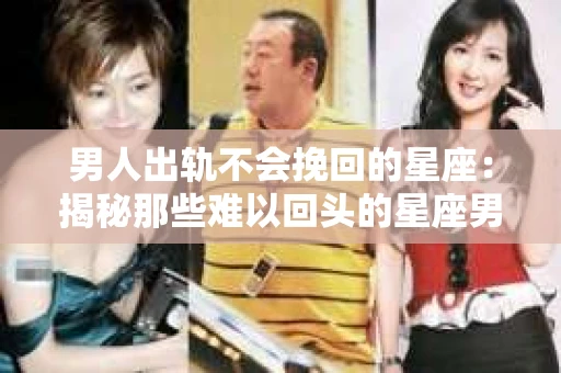 男人出轨不会挽回的星座：揭秘那些难以回头的星座男