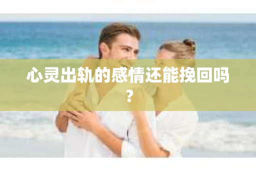 心灵出轨的感情还能挽回吗？