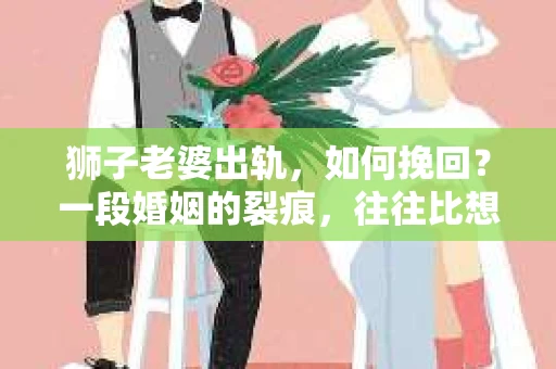 狮子老婆出轨，如何挽回？一段婚姻的裂痕，往往比想象中更难以修复。但面对这样的困境，我们仍可以尝试寻找解决问题的方法。以下，我将结合实际情况，分享一些关于如何挽回狮子老婆出轨的心得。