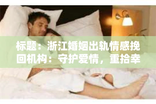 标题：浙江婚姻出轨情感挽回机构：守护爱情，重拾幸福
