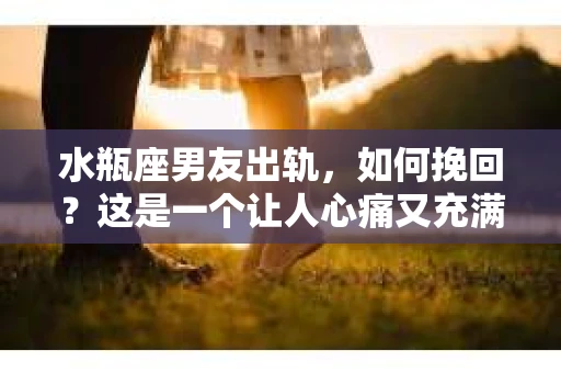 水瓶座男友出轨，如何挽回？这是一个让人心痛又充满挑战的问题。在爱情的世界里，我们总是希望找到那个对的人，但现实往往不尽如人意。今天，就让我们一起来探讨一下，当水瓶座男友出轨时，我们该如何挽回这段感情。
