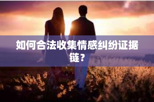 如何合法收集情感纠纷证据链? 如何合法收集情感纠纷证据链?