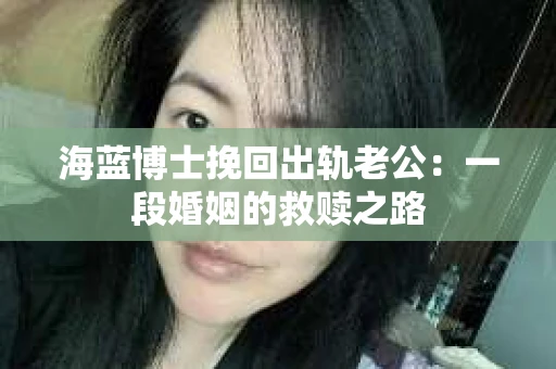 海蓝博士挽回出轨老公：一段婚姻的救赎之路
