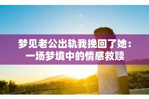 梦见老公出轨我挽回了她：一场梦境中的情感救赎