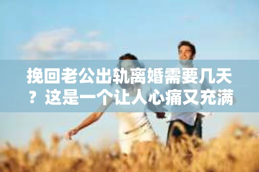 挽回老公出轨离婚需要几天？这是一个让人心痛又充满疑惑的问题。每个人的情况都是独一无二的，所以答案并不简单。在这篇文章中，我将结合实际情况，为大家分析这个问题，希望能给你一些启示。