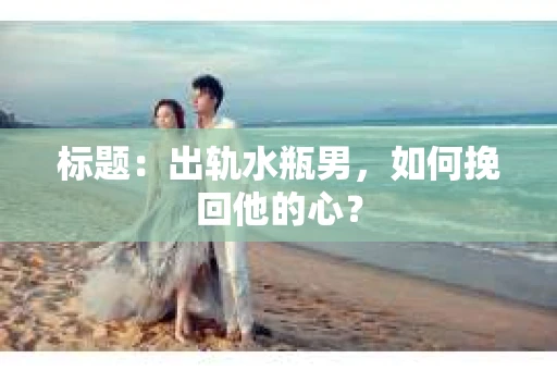 标题：出轨水瓶男，如何挽回他的心？