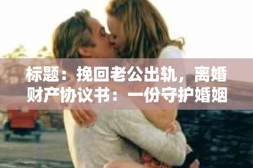标题：挽回老公出轨，离婚财产协议书：一份守护婚姻与财产的明智选择