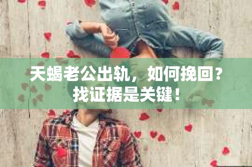 天蝎老公出轨，如何挽回？找证据是关键！