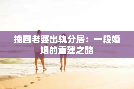 挽回老婆出轨分居：一段婚姻的重建之路