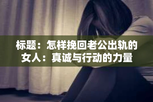 标题：怎样挽回老公出轨的女人：真诚与行动的力量