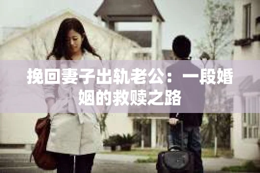 挽回妻子出轨老公：一段婚姻的救赎之路