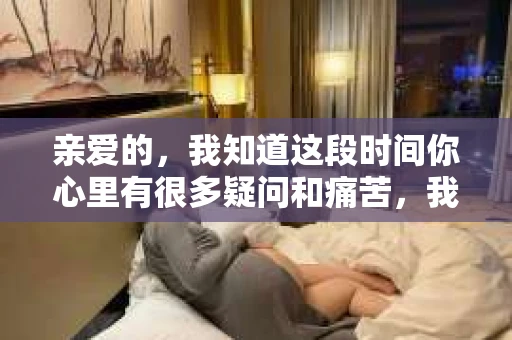 亲爱的，我知道这段时间你心里有很多疑问和痛苦，我也一样。我们在一起的时光，有欢笑也有泪水，那些美好的回忆，我永远都不会忘记。今天，我想通过这条短信，向你表达我的一些想法。