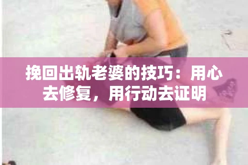 挽回出轨老婆的技巧：用心去修复，用行动去证明