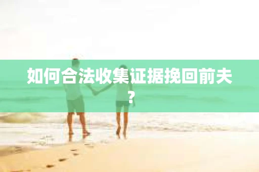 如何合法收集证据挽回前夫? 如何合法收集证据挽回前夫?