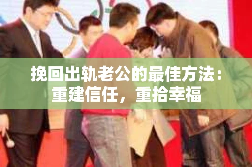 挽回出轨老公的最佳方法：重建信任，重拾幸福