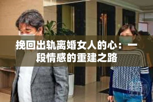 挽回出轨离婚女人的心：一段情感的重建之路