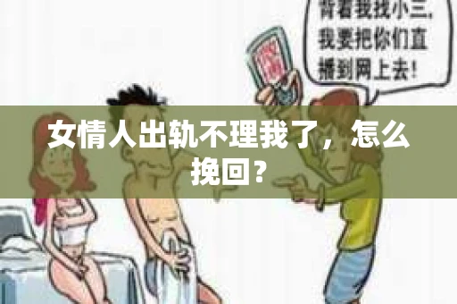 女情人出轨不理我了，怎么挽回？