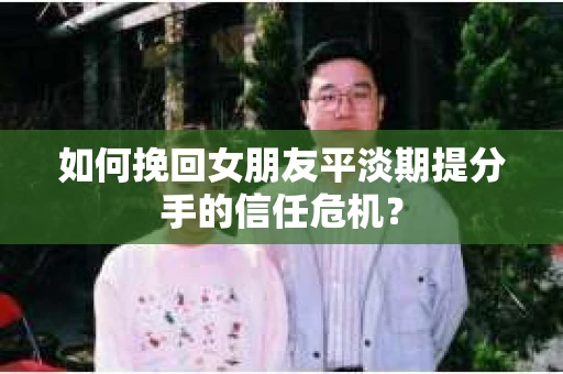 如何挽回女朋友平淡期提分手的信任危机？
