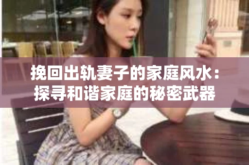 挽回出轨妻子的家庭风水：探寻和谐家庭的秘密武器