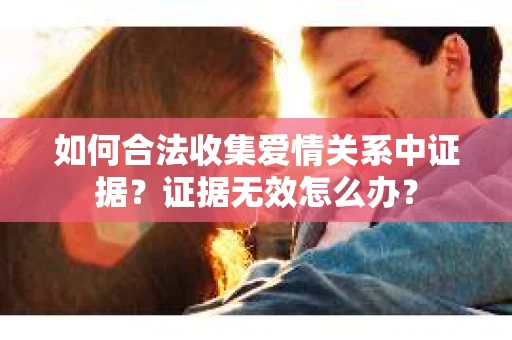 如何合法收集爱情关系中证据？证据无效怎么办？