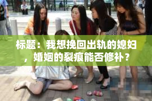 标题：我想挽回出轨的媳妇，婚姻的裂痕能否修补？