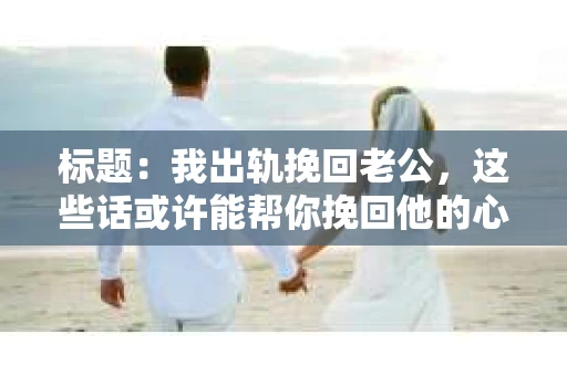 标题：我出轨挽回老公，这些话或许能帮你挽回他的心