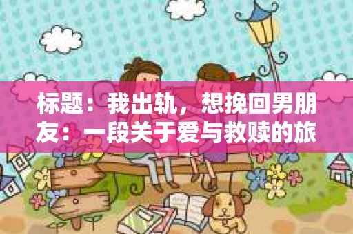标题：我出轨，想挽回男朋友：一段关于爱与救赎的旅程