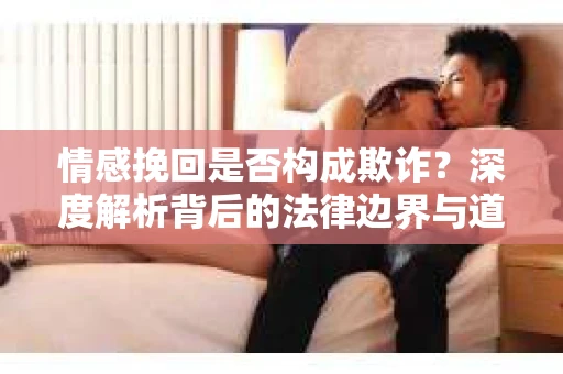 情感挽回是否构成欺诈？深度解析背后的法律边界与道德伦理