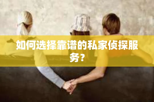 如何选择靠谱的私家侦探服务？