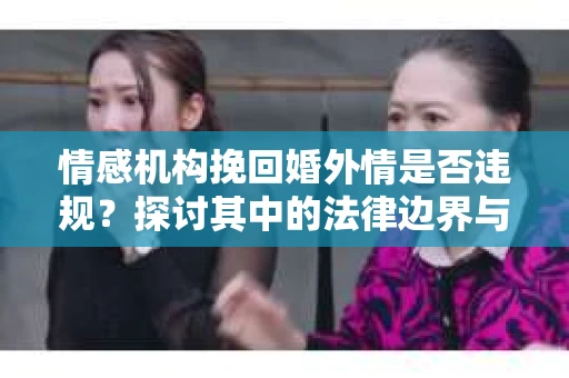情感机构挽回婚外情是否违规？探讨其中的法律边界与伦理考量