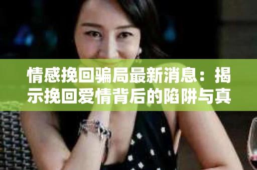 情感挽回骗局最新消息：揭示挽回爱情背后的陷阱与真相