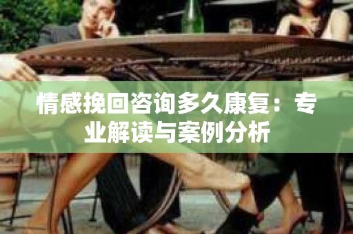 情感挽回咨询多久康复：专业解读与案例分析