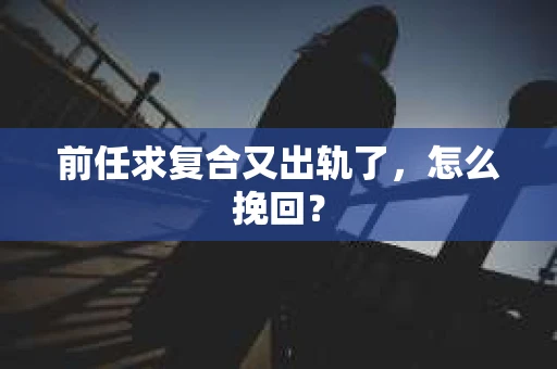 前任求复合又出轨了，怎么挽回？