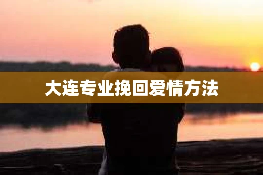 大连专业挽回爱情方法