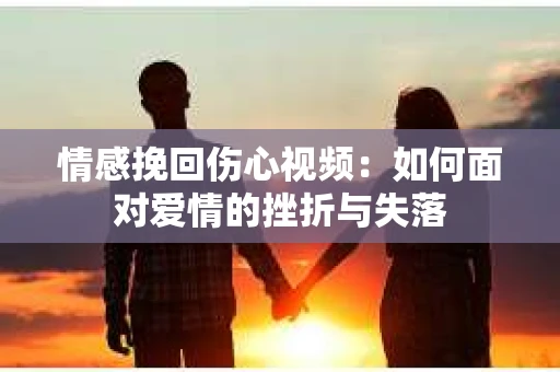 情感挽回伤心视频：如何面对爱情的挫折与失落