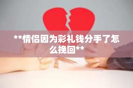 **情侣因为彩礼钱分手了怎么挽回**