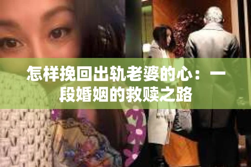 怎样挽回出轨老婆的心：一段婚姻的救赎之路