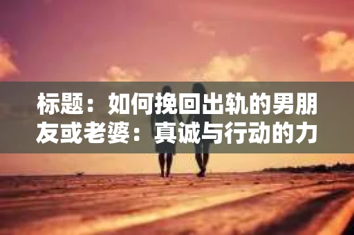 标题：如何挽回出轨的男朋友或老婆：真诚与行动的力量
