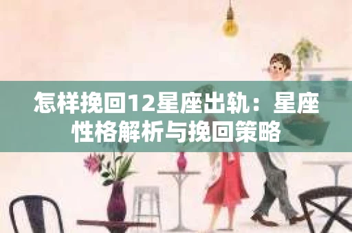怎样挽回12星座出轨：星座性格解析与挽回策略