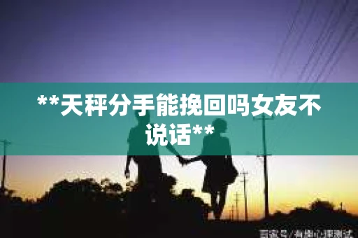 **天秤分手能挽回吗女友不说话**
