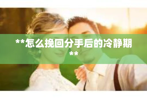 **怎么挽回分手后的冷静期**