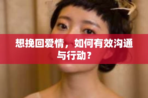 想挽回爱情，如何有效沟通与行动？