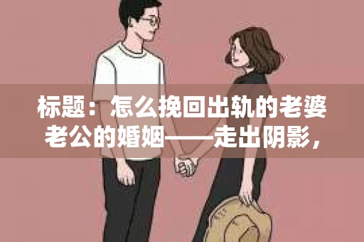 标题：怎么挽回出轨的老婆老公的婚姻——走出阴影，重建信任