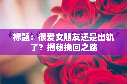 标题：很爱女朋友还是出轨了？揭秘挽回之路