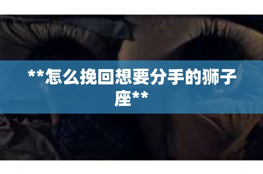 **怎么挽回想要分手的狮子座**