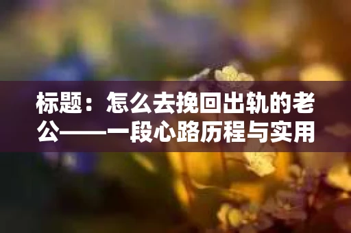 标题：怎么去挽回出轨的老公——一段心路历程与实用建议