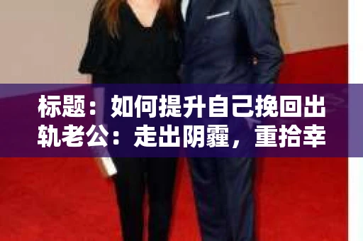 标题：如何提升自己挽回出轨老公：走出阴霾，重拾幸福