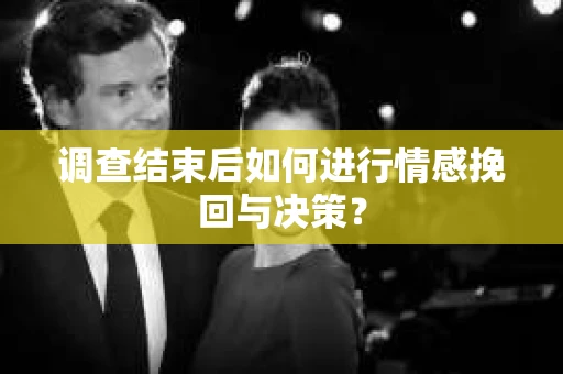 调查结束后如何进行情感挽回与决策？
